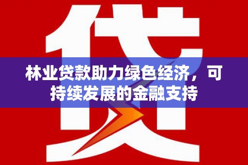 扶风林业贷款助力绿色经济，可持续发展的金融支持