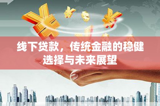 扶风线下贷款，传统金融的稳健选择与未来展望