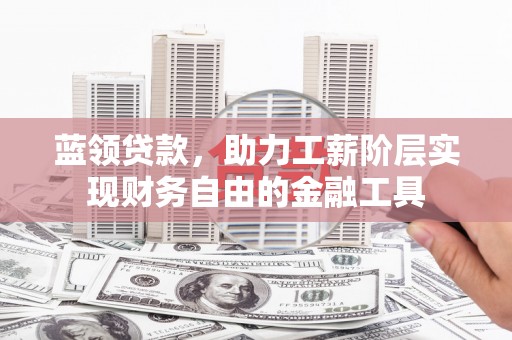 扶风蓝领贷款，助力工薪阶层实现财务自由的金融工具
