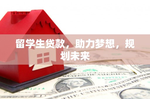 扶风留学生贷款，助力梦想，规划未来