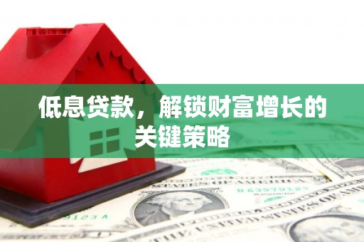扶风低息贷款，解锁财富增长的关键策略