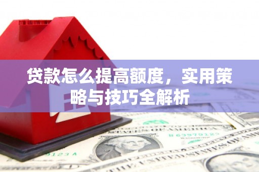 扶风贷款怎么提高额度，实用策略与技巧全解析