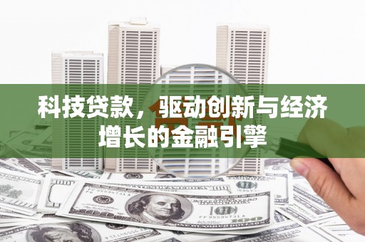 扶风科技贷款，驱动创新与经济增长的金融引擎