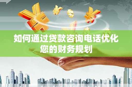 扶风如何通过贷款咨询电话优化您的财务规划