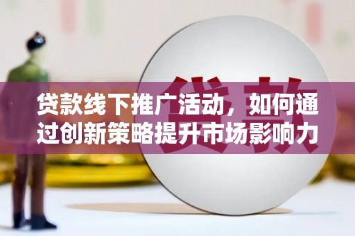 扶风贷款线下推广活动，如何通过创新策略提升市场影响力