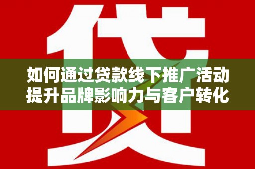 扶风如何通过贷款线下推广活动提升品牌影响力与客户转化率