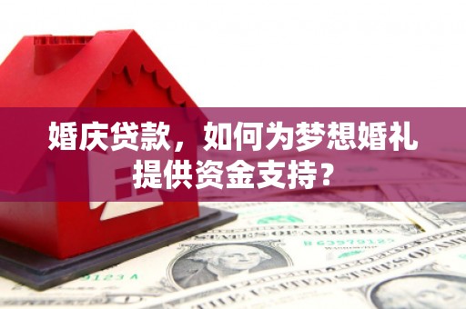 扶风婚庆贷款，如何为梦想婚礼提供资金支持？
