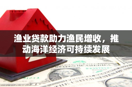 扶风渔业贷款助力渔民增收，推动海洋经济可持续发展