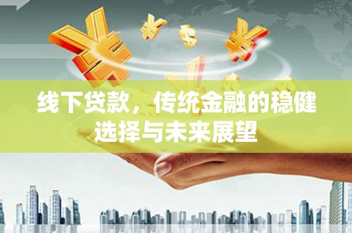 扶风线下贷款，传统金融的稳健选择与未来展望