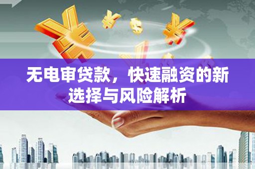 扶风无电审贷款，快速融资的新选择与风险解析