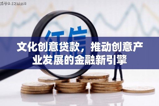 扶风文化创意贷款，推动创意产业发展的金融新引擎