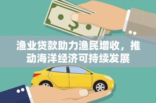 扶风渔业贷款助力渔民增收，推动海洋经济可持续发展