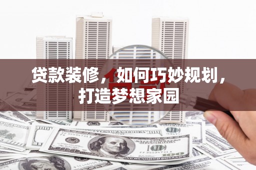 扶风贷款装修，如何巧妙规划，打造梦想家园