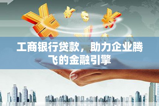 扶风工商银行贷款，助力企业腾飞的金融引擎