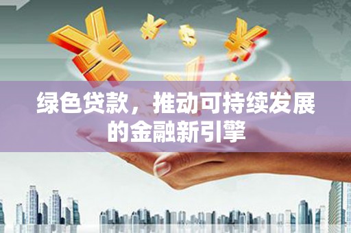 扶风绿色贷款，推动可持续发展的金融新引擎