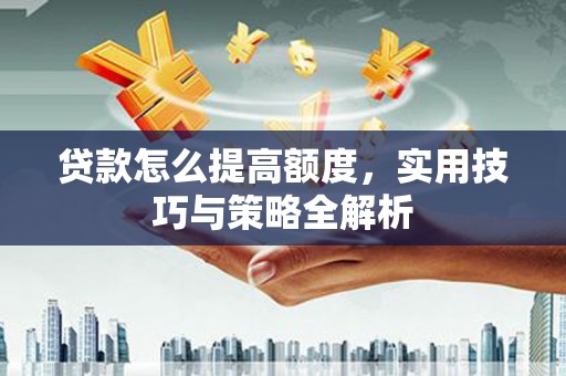 扶风贷款怎么提高额度，实用技巧与策略全解析