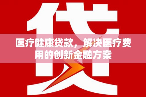 扶风医疗健康贷款，解决医疗费用的创新金融方案