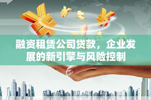 扶风融资租赁公司贷款，企业发展的新引擎与风险控制