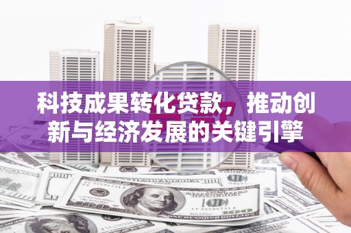 扶风科技成果转化贷款，推动创新与经济发展的关键引擎