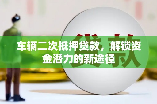 扶风车辆二次抵押贷款，解锁资金潜力的新途径