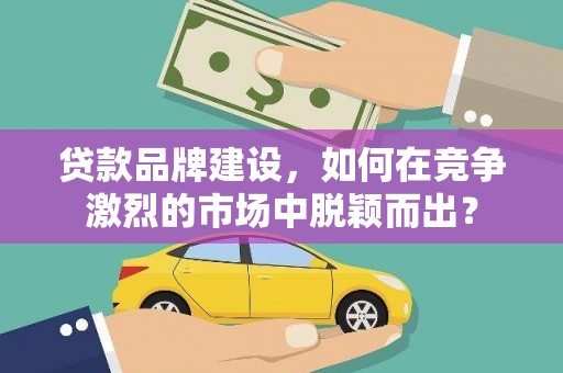 扶风贷款品牌建设，如何在竞争激烈的市场中脱颖而出？
