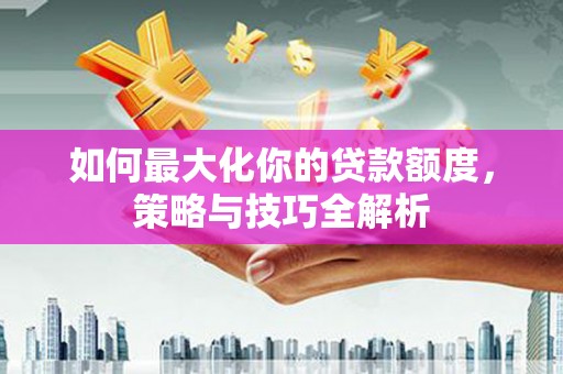 扶风如何最大化你的贷款额度，策略与技巧全解析