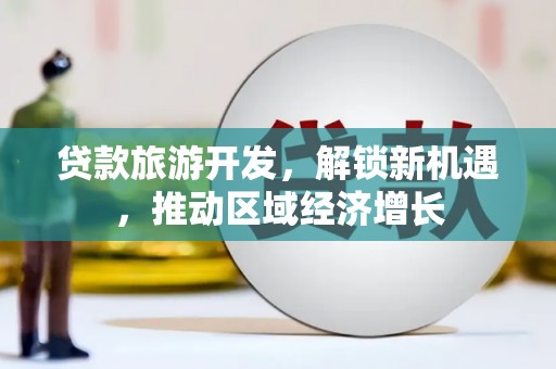 扶风贷款旅游开发，解锁新机遇，推动区域经济增长