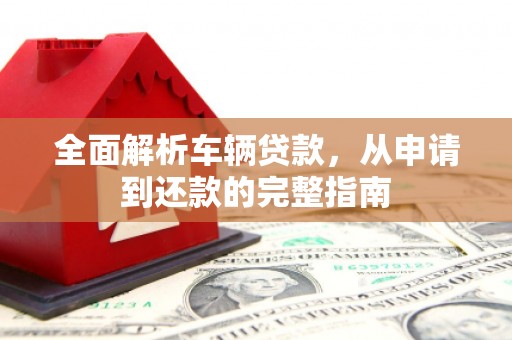 扶风全面解析车辆贷款，从申请到还款的完整指南