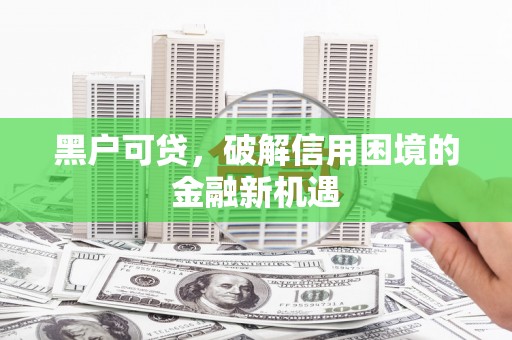 扶风黑户可贷，破解信用困境的金融新机遇