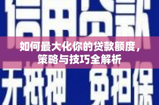 扶风如何最大化你的贷款额度，策略与技巧全解析