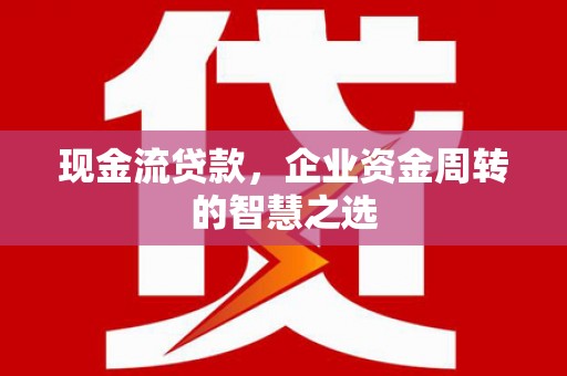 扶风现金流贷款，企业资金周转的智慧之选
