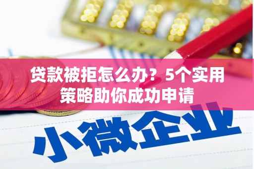 扶风贷款被拒怎么办？5个实用策略助你成功申请