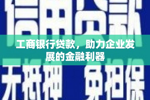 扶风工商银行贷款，助力企业发展的金融利器