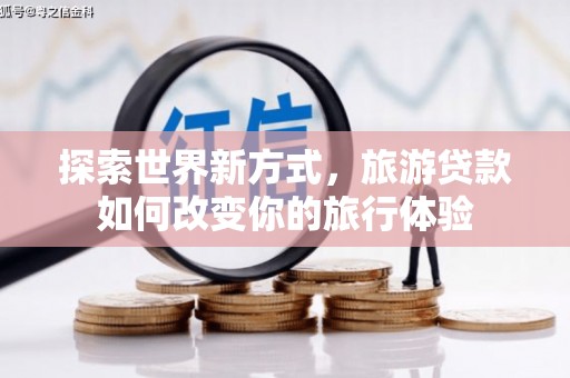 扶风探索世界新方式，旅游贷款如何改变你的旅行体验