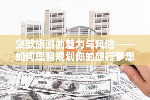 扶风贷款旅游的魅力与风险——如何理智规划你的旅行梦想