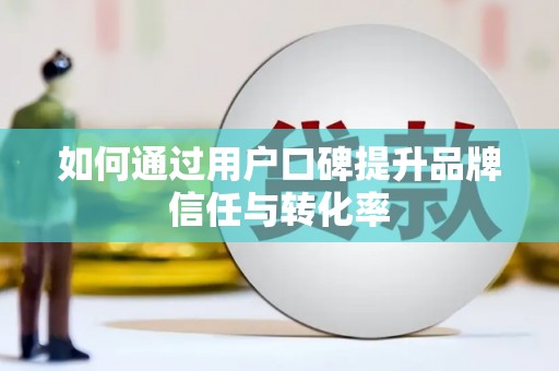 扶风如何通过用户口碑提升品牌信任与转化率