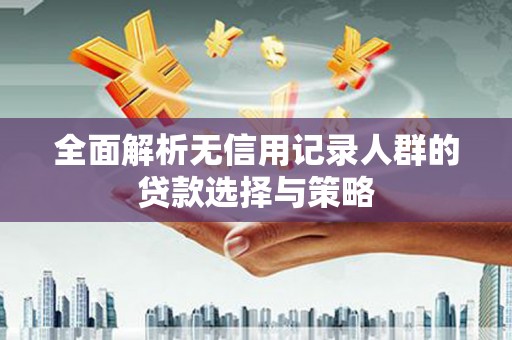 扶风全面解析无信用记录人群的贷款选择与策略