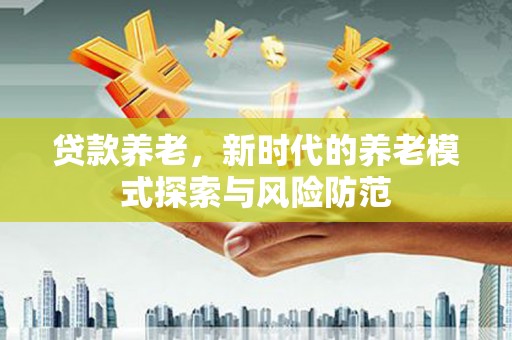 扶风贷款养老，新时代的养老模式探索与风险防范