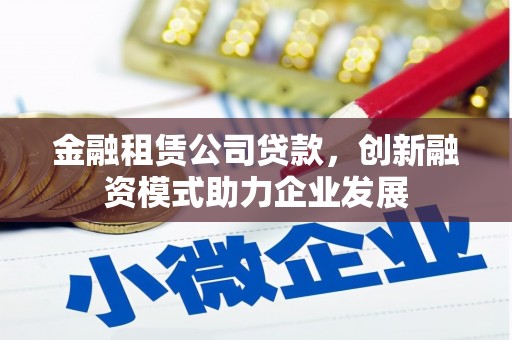 扶风金融租赁公司贷款，创新融资模式助力企业发展