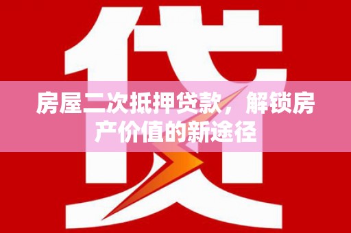 扶风房屋二次抵押贷款，解锁房产价值的新途径